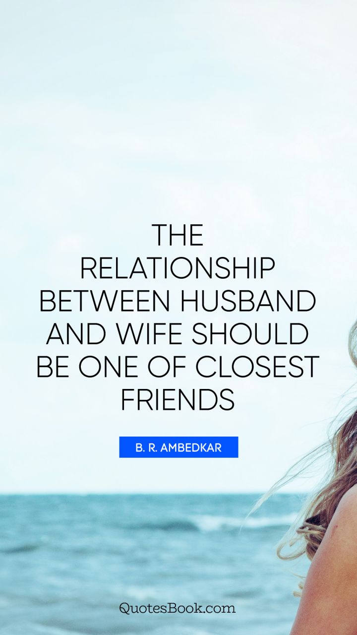 The relationship between husband and wife should be one of closest friends. - Quote by B. R. Ambedkar
