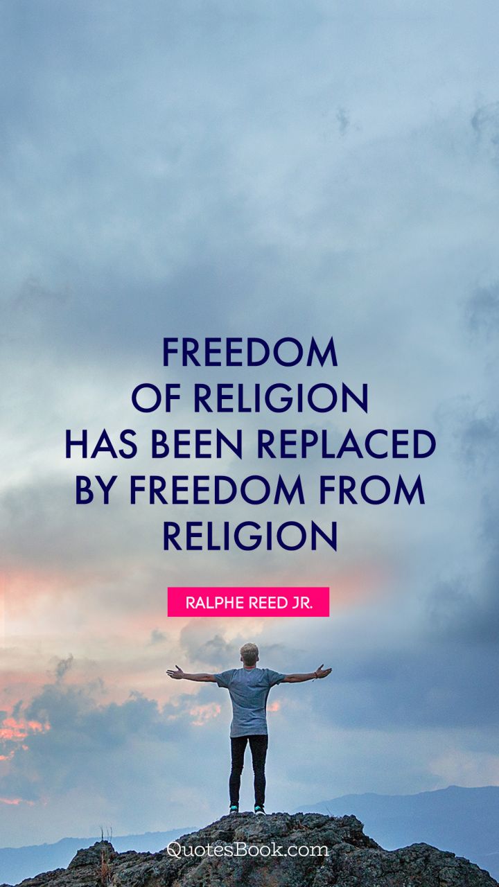 Freedom of religion has been replaced by freedom from religion. - Quote by Ralphe Reed jr.