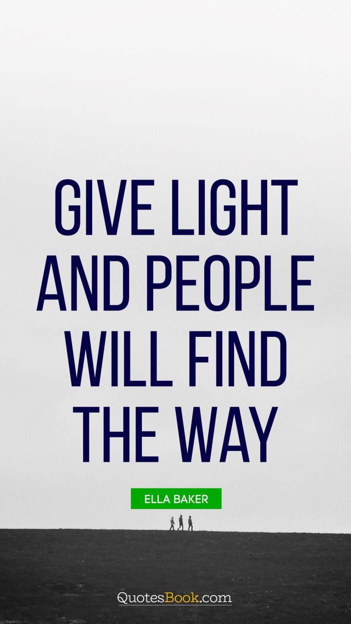 Give light and people will find the way. - Quote by Ella Baker