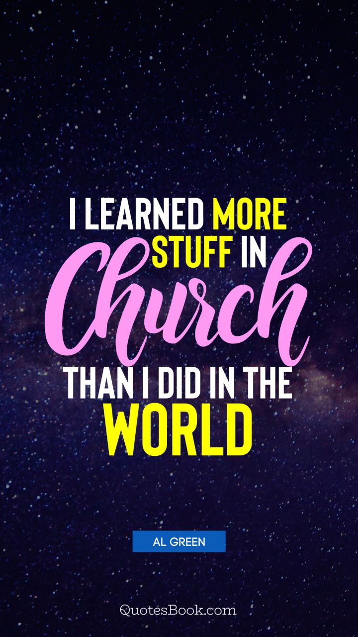 I learned more stuff in church than I did in the world. - Quote by Al Green