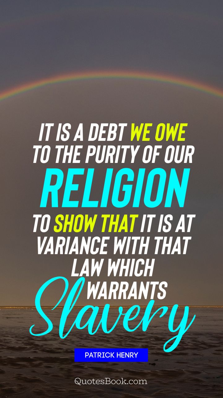 It is a debt we owe to the purity of our religion to show that it is at variance with that law which warrants slavery. - Quote by Patrick Henry