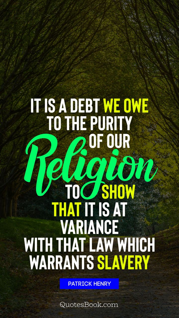 It is a debt we owe to the purity of our religion to show that it is at variance with that law which warrants slavery. - Quote by Patrick Henry