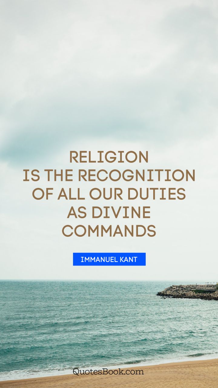 Religion is the recognition of all our duties as divine commands. - Quote by Immanuel Kant