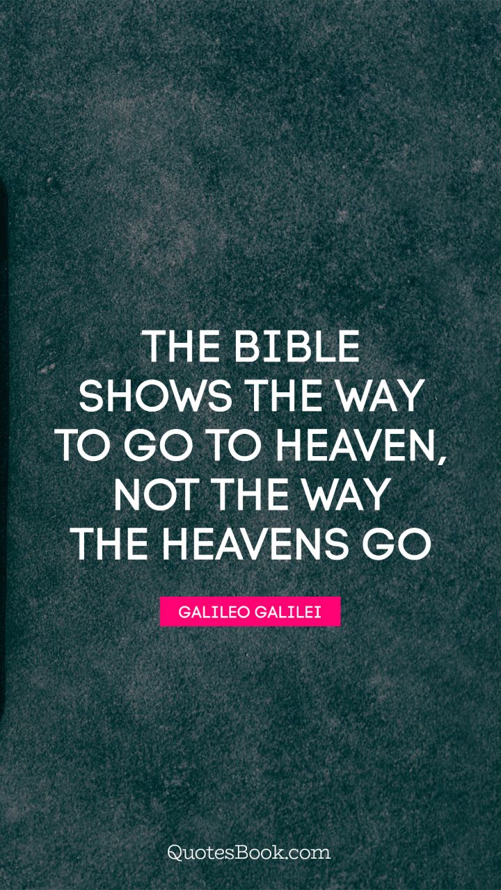 The Bible shows the way to go to heaven, not the way the heavens go. - Quote by Galileo Galilei