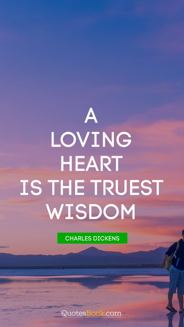 A loving heart is the truest wisdom. - Quote by Charles Dickens
