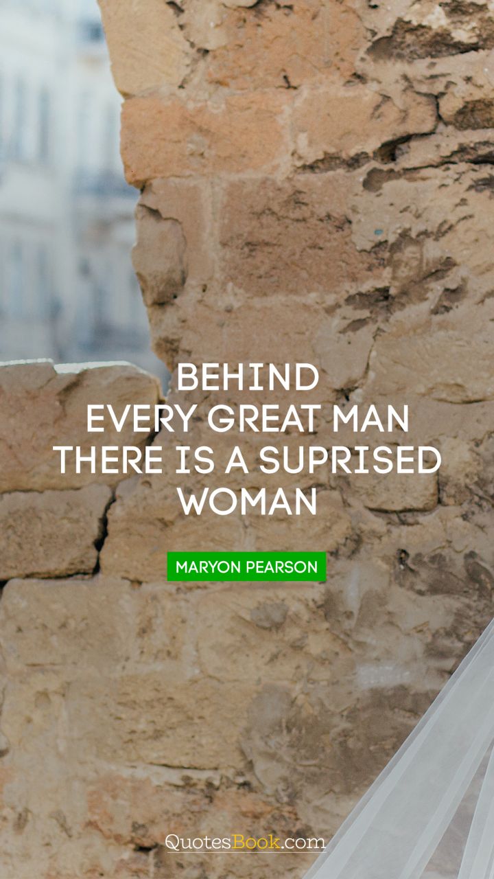 Behind every great man there is a suprised woman. - Quote by Maryon Pearson