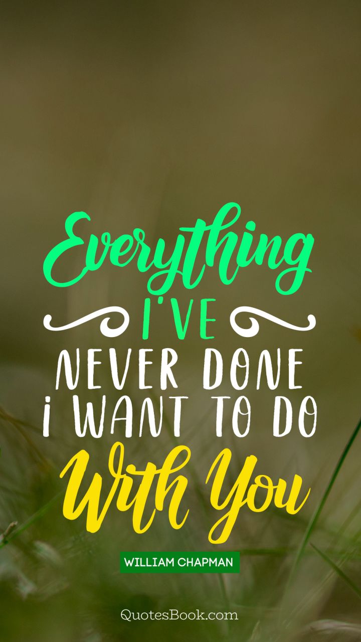 Everything i've never done i want to do with you. - Quote by William Chapman