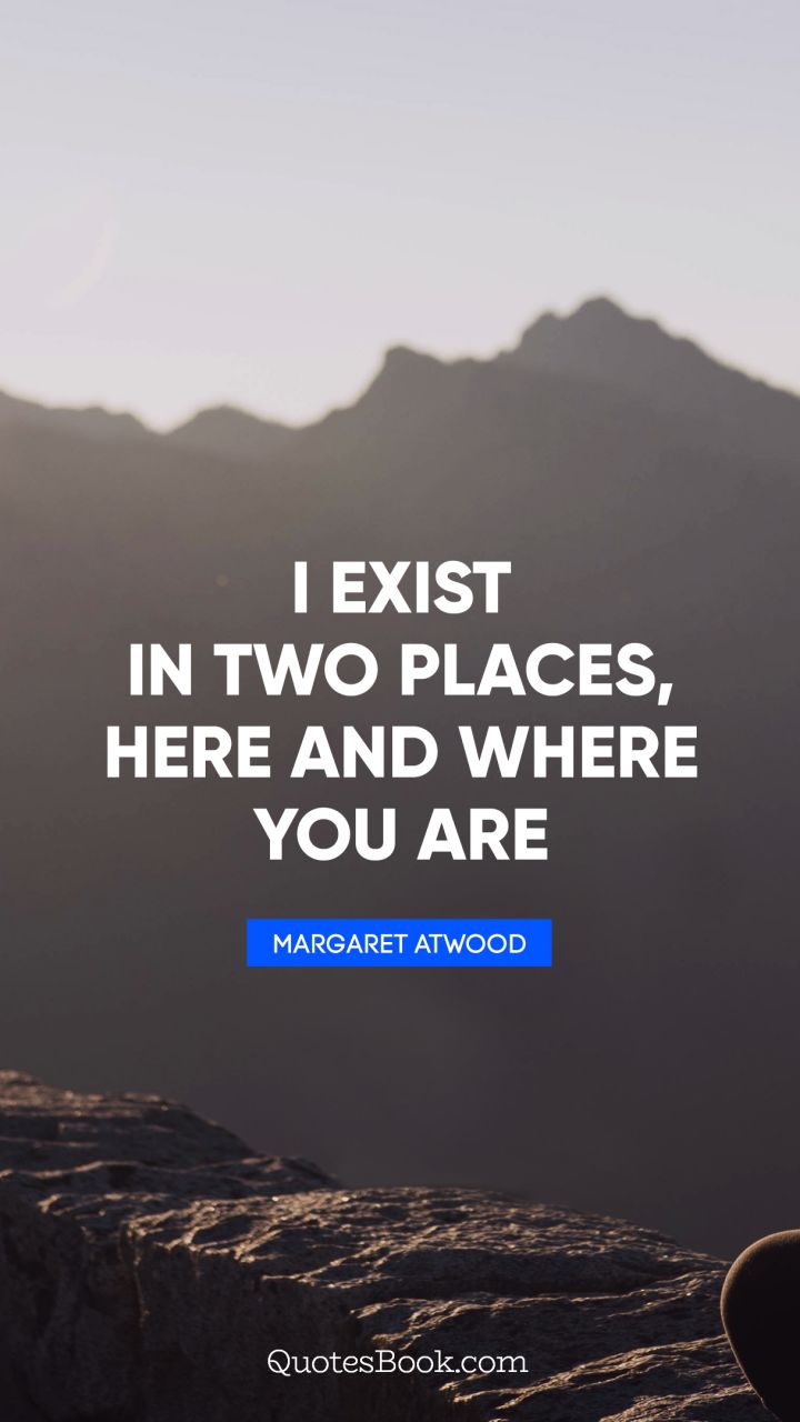 I exist in two places, here and where you are. - Quote by Margaret Atwood