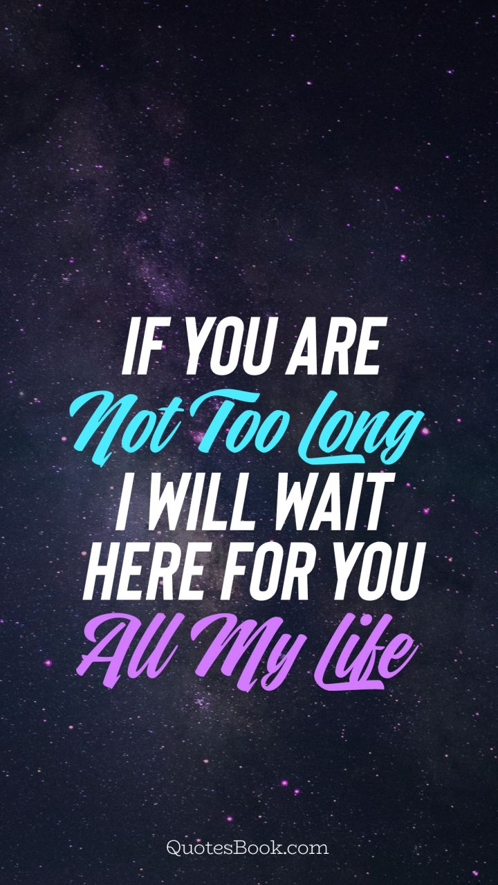 If you are not too long i will wait here for you all my life