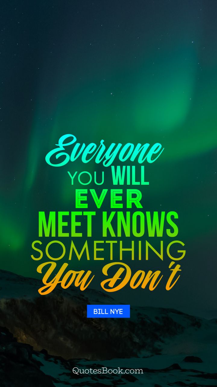 Everyone you will ever meet knows something you don't. - Quote by Bill Nye