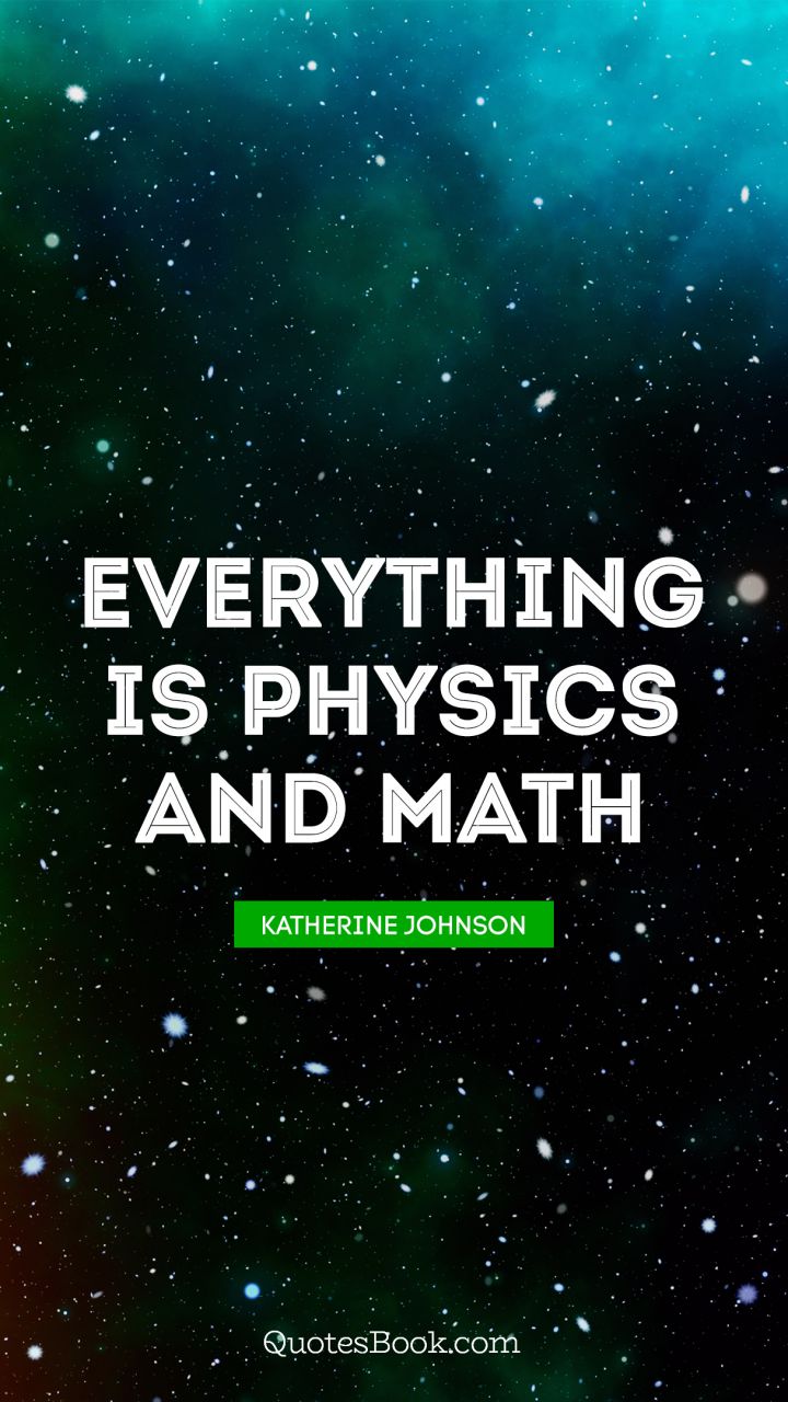 Everything is physics and math. - Quote by Katherine Johnson