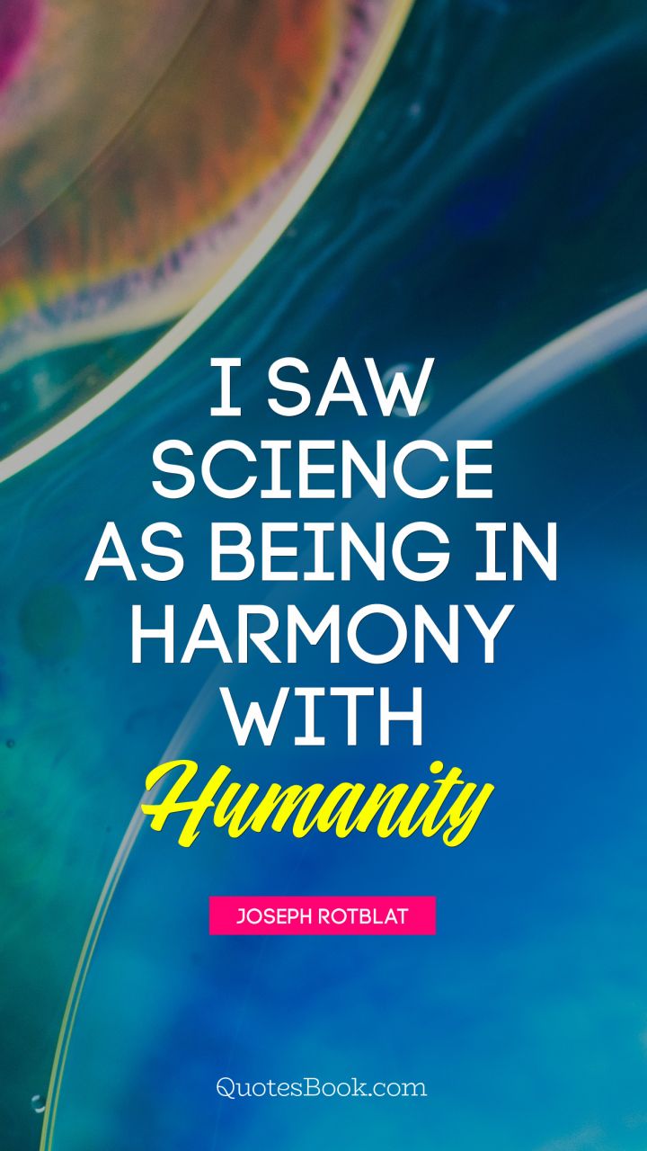I saw science as being in harmony with humanity. - Quote by Joseph Rotblat