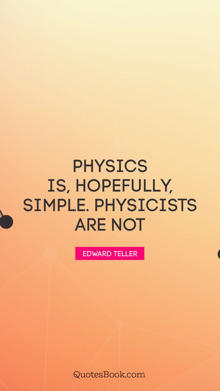Physics is, hopefully, simple. Physicists are not. - Quote by Edward Teller