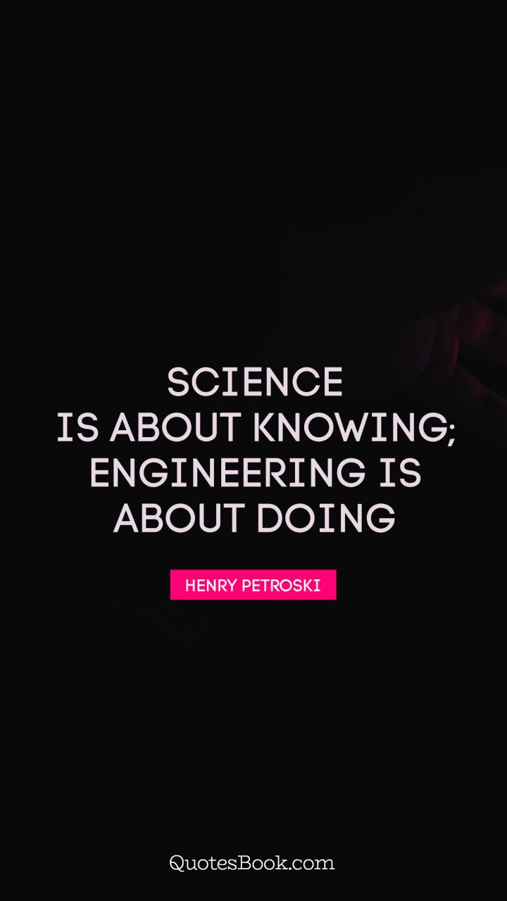 Science is about knowing; engineering is about doing. - Quote by Henry Petroski