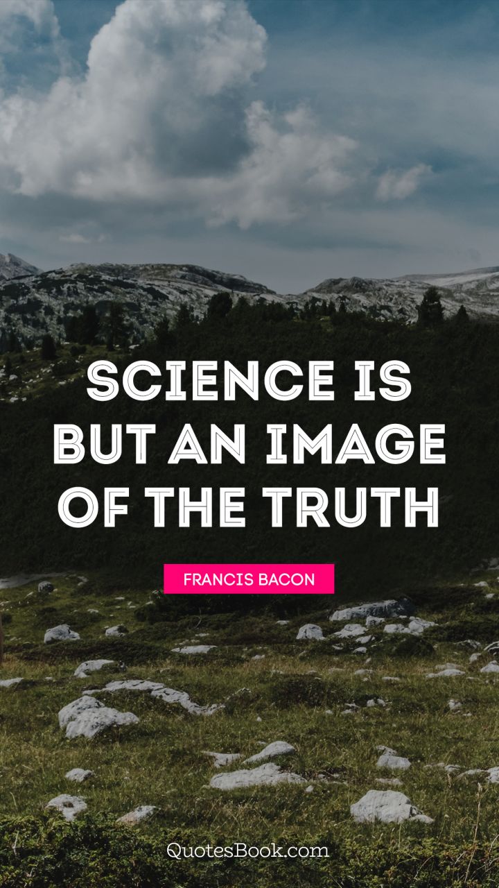 Science is but an image of the truth. - Quote by Francis Bacon