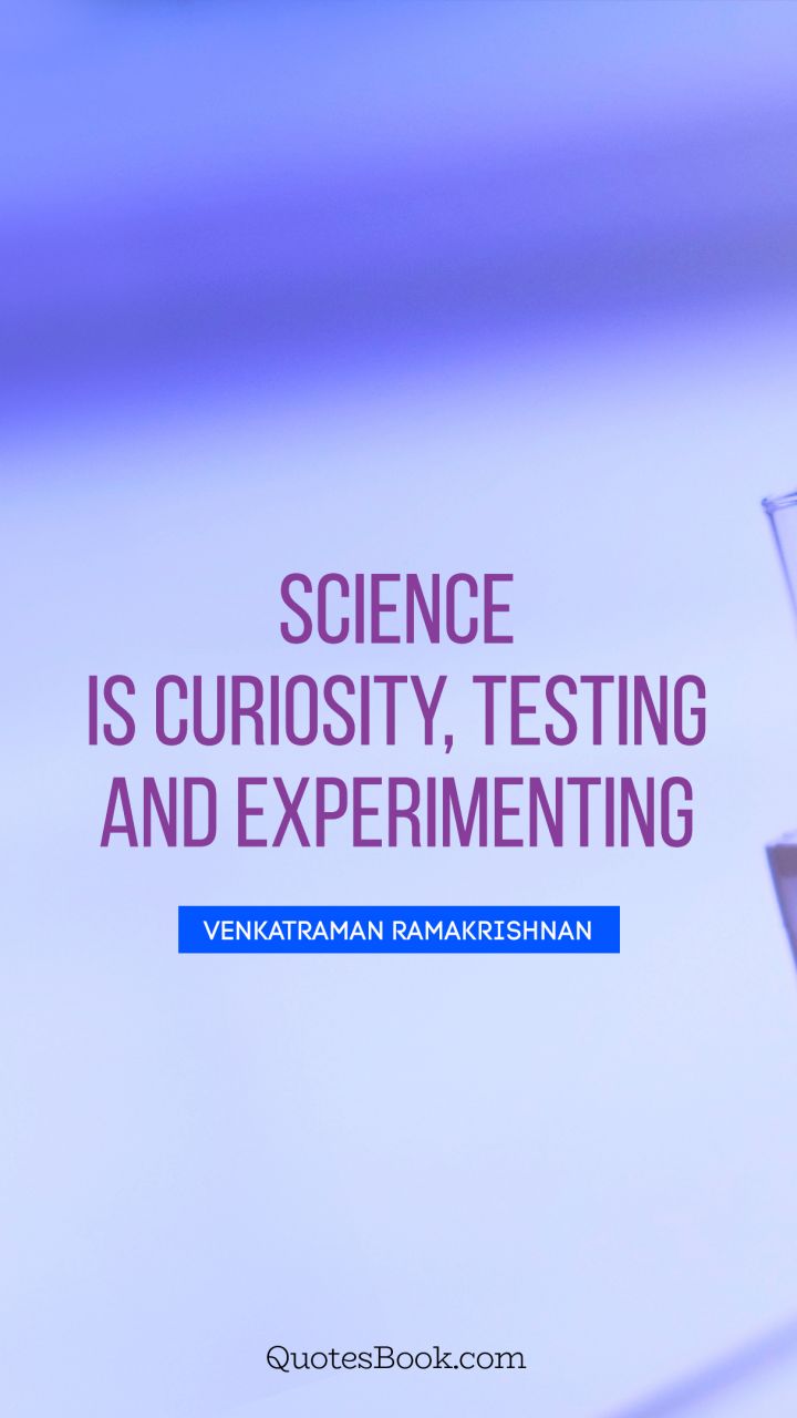 Science is curiosity, testing and experimenting. - Quote by Venkatraman Ramakrishnan