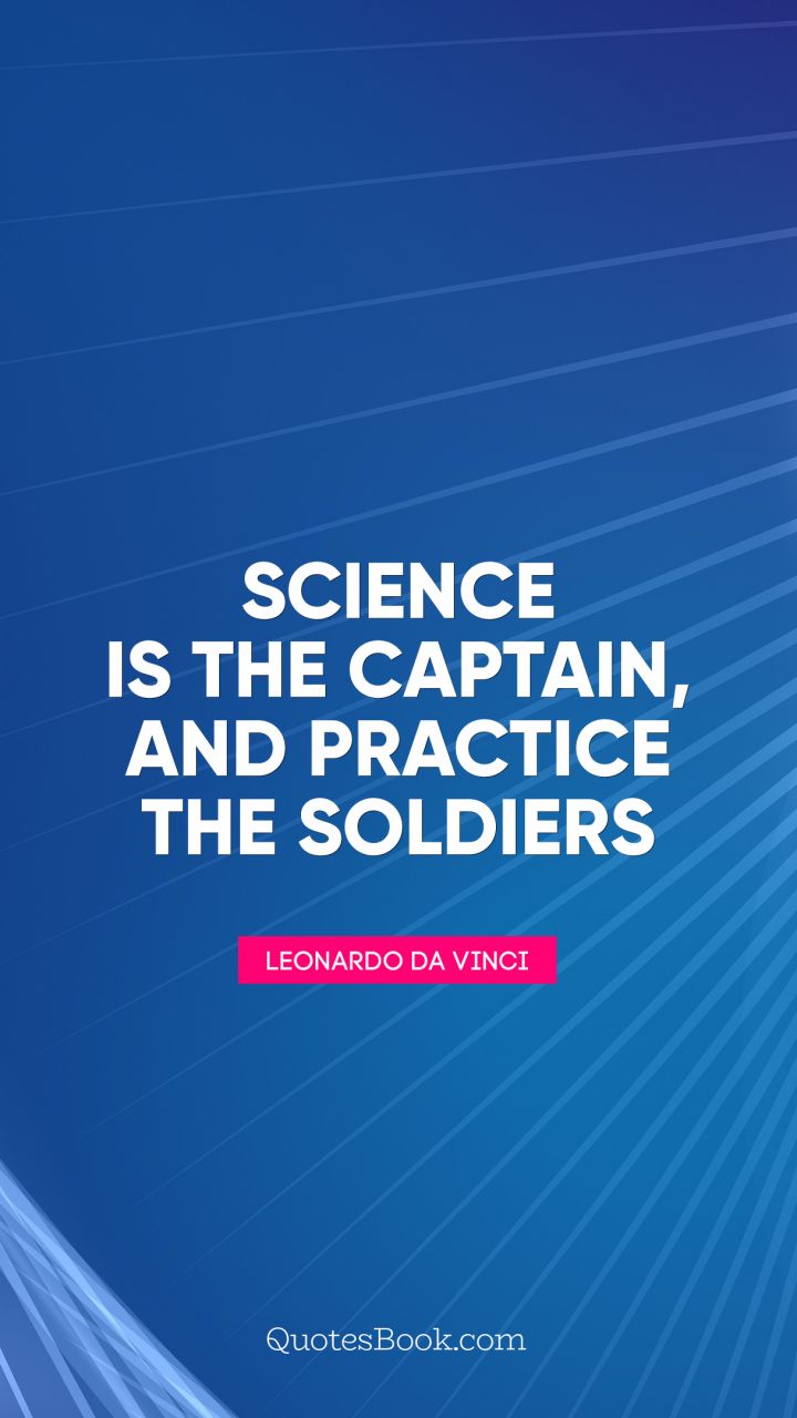 Science is the captain, and practice the soldiers. - Quote by Leonardo da Vinci