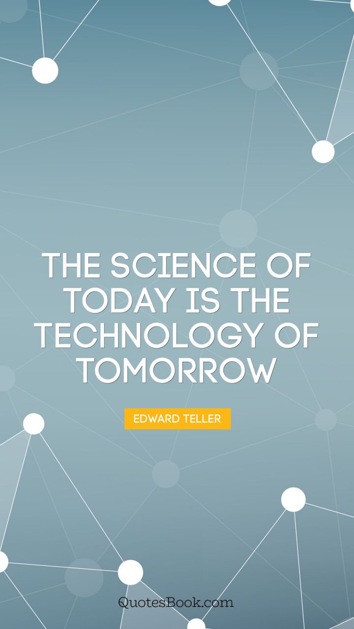 The science of today is the technology of tomorrow. - Quote by Edward Teller
