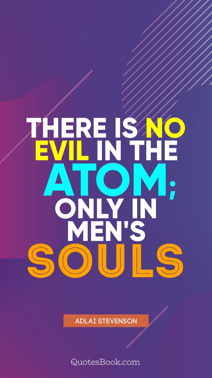 There is no evil in the atom; only in men's souls. - Quote by Adlai Stevenson