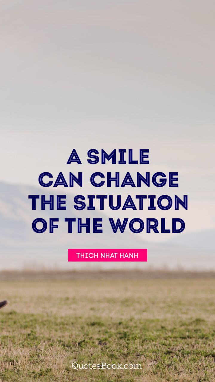 A smile can change the situation of the world. - Quote by Thich Nhat Hanh