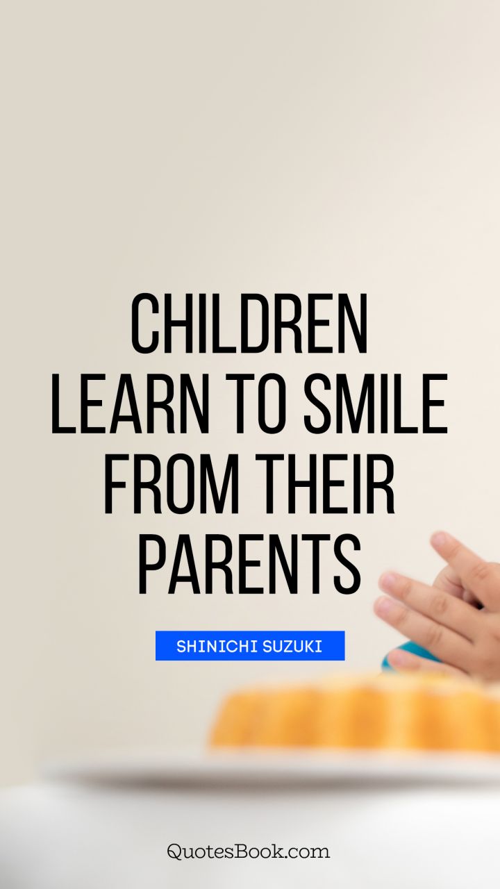 Children learn to smile from their parents. - Quote by Shinichi Suzuki