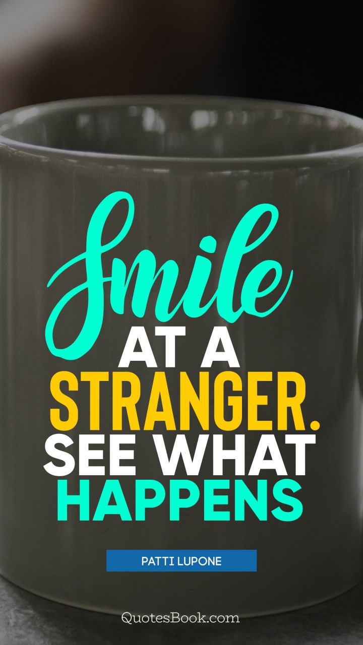 Smile at a stranger. See what happens. - Quote by Patti LuPone