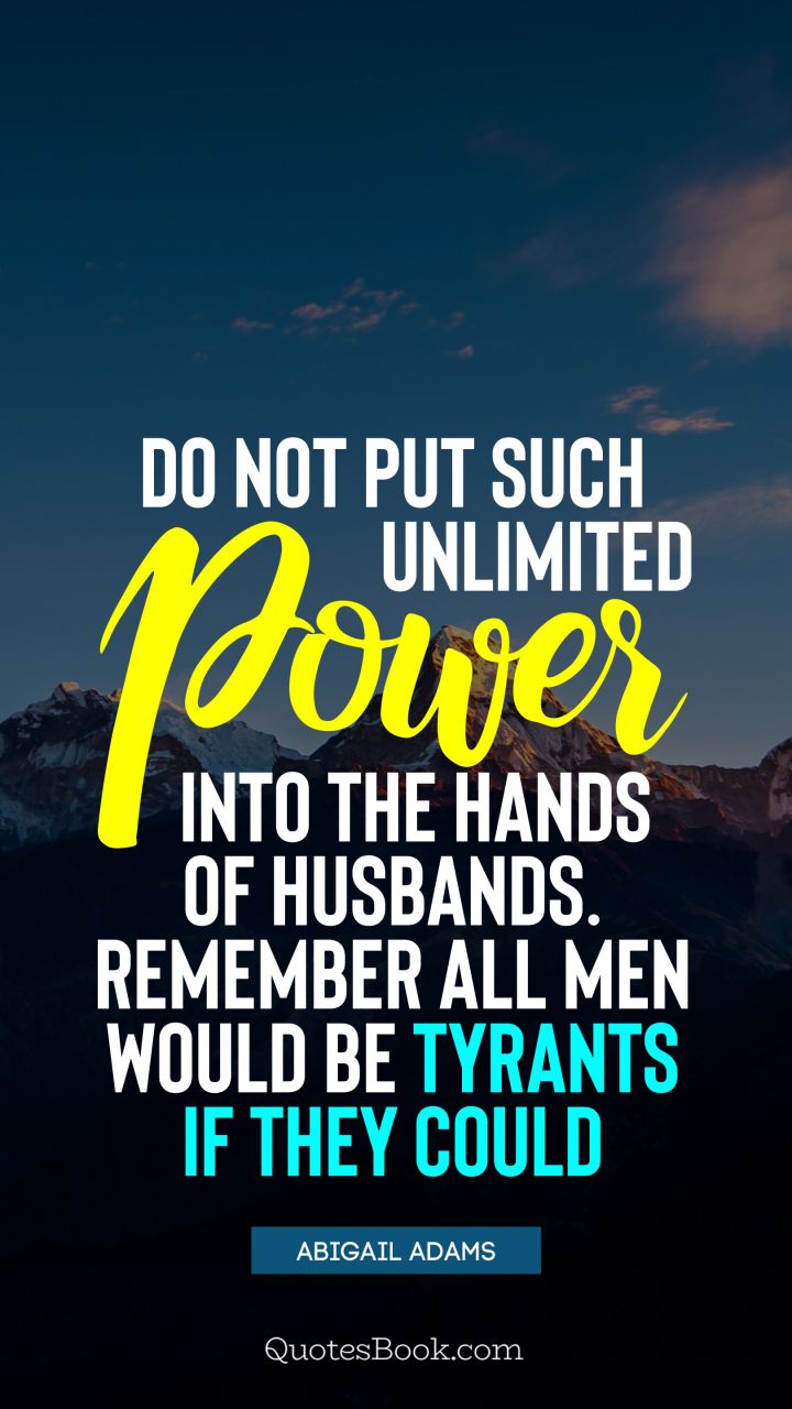 Do not put such unlimited power into the hands of husbands. Remember all men would be tyrants if they could. - Quote by Abigail Adams