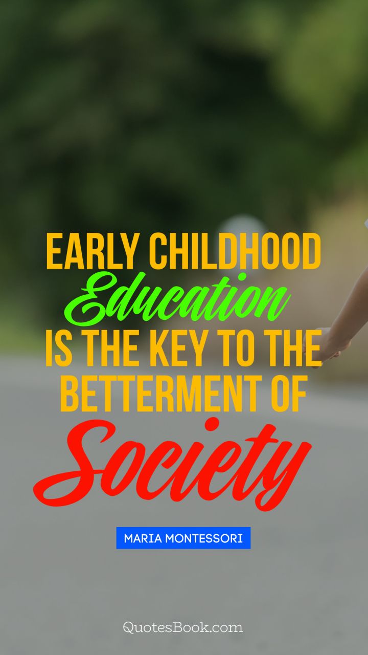 Early childhood education 
is the key to the betterment of society. - Quote by Maria Montessori