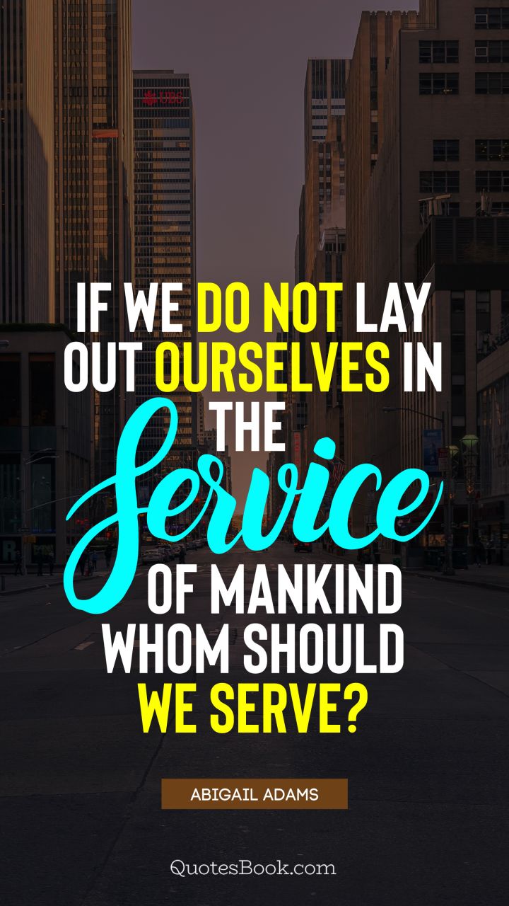 If we do not lay out ourselves in the service of mankind whom should we serve?. - Quote by Abigail Adams