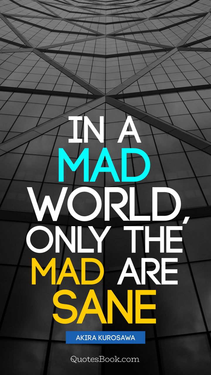 In a mad world, only the mad are sane. - Quote by Akira Kurosawa