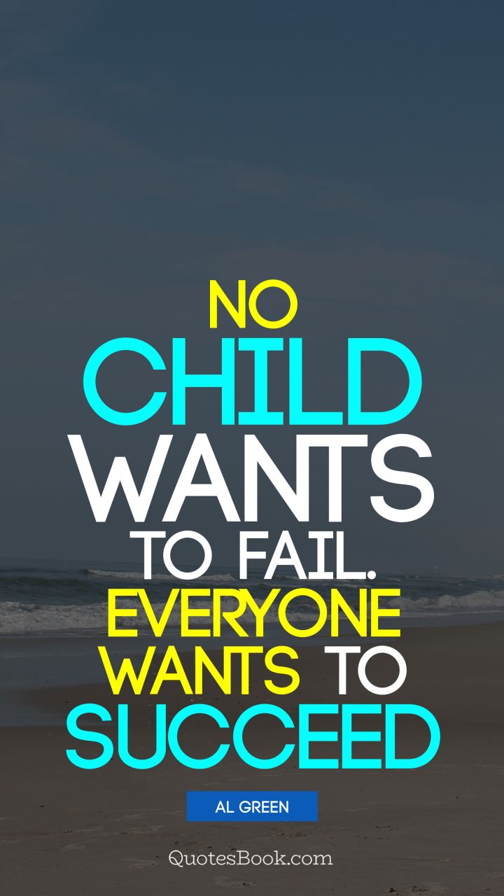 No child wants to fail. Everyone wants to succeed. - Quote by Al Green