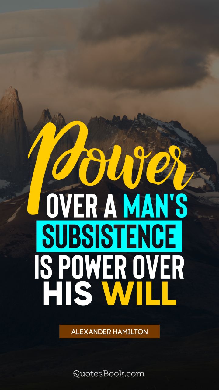 Power over a man's subsistence is power over his will. - Quote by Alexander Hamilton