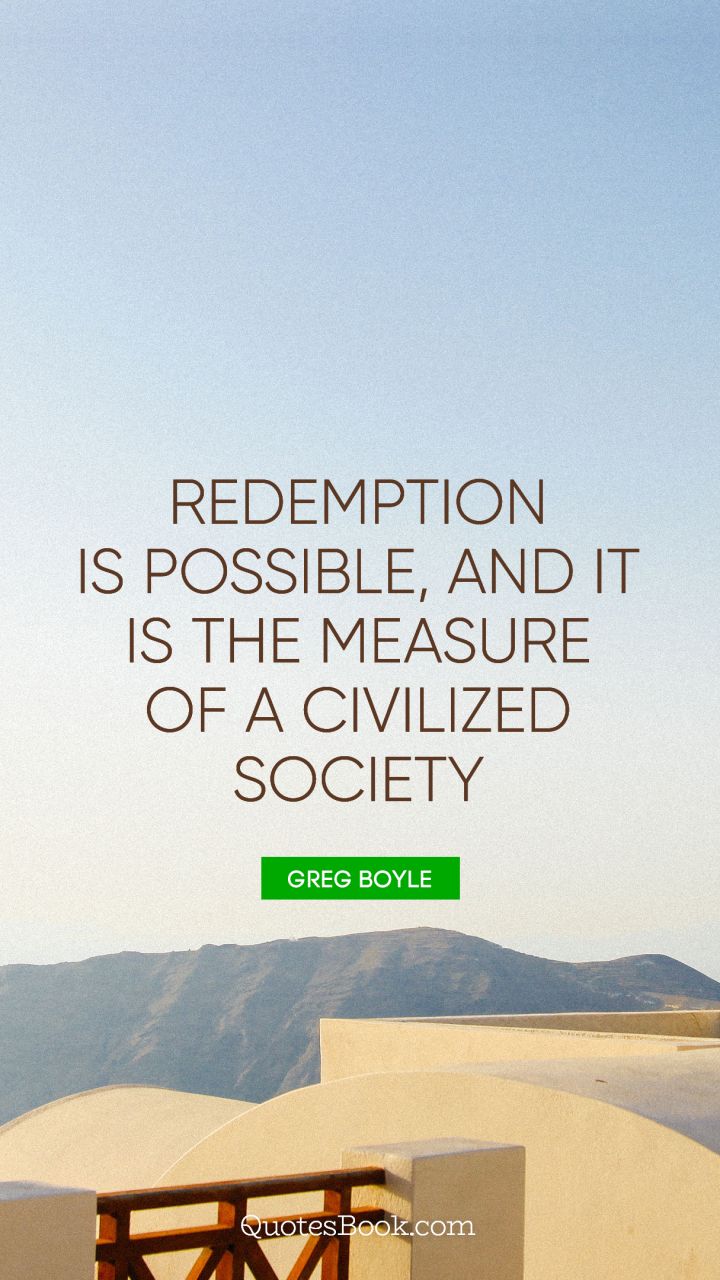 Redemption is possible, and it is the measure of a civilized society. - Quote by Greg Boyle