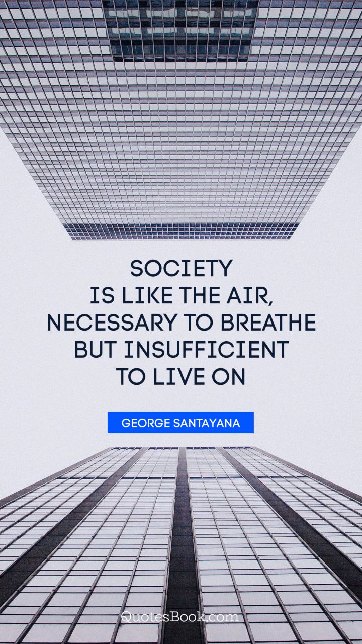 Society is like the air, necessary to breathe but insufficient to live on. - Quote by George Santayana