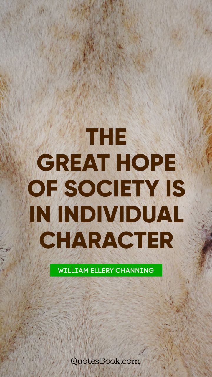The great hope of society is in individual character. - Quote by William Ellery Channing