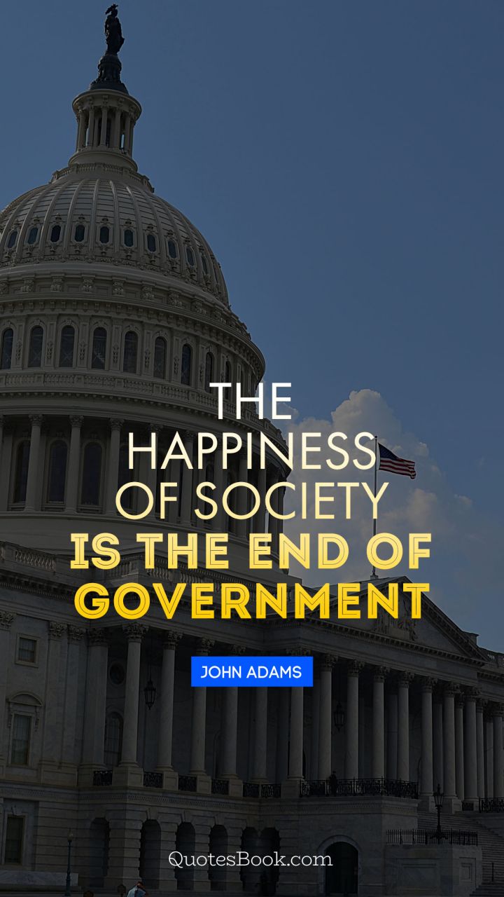 The happiness of society is the end of government. - Quote by John Adams
