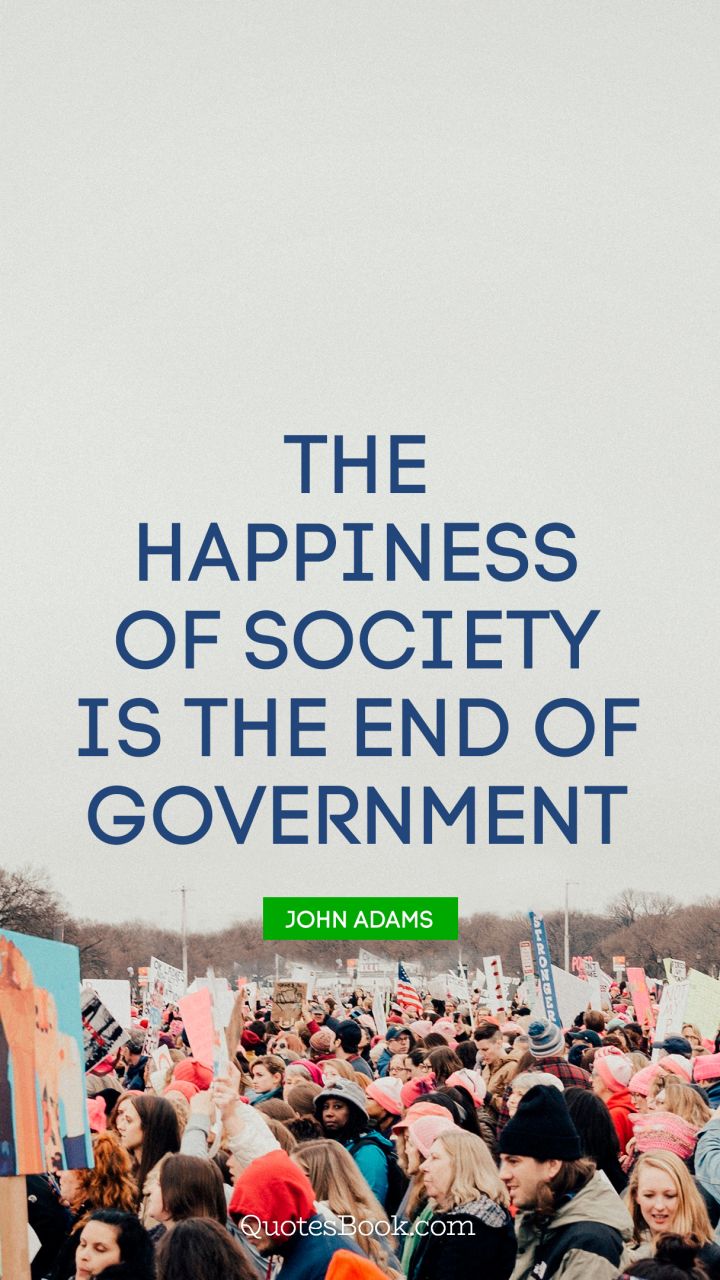 The happiness of society is the end of government. - Quote by John Adams