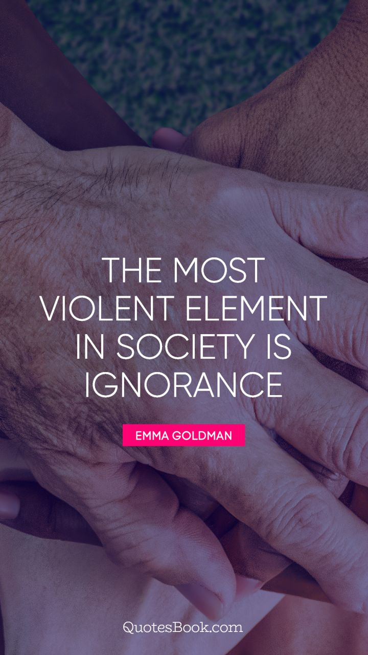 The most violent element in society is ignorance. - Quote by Emma Goldman