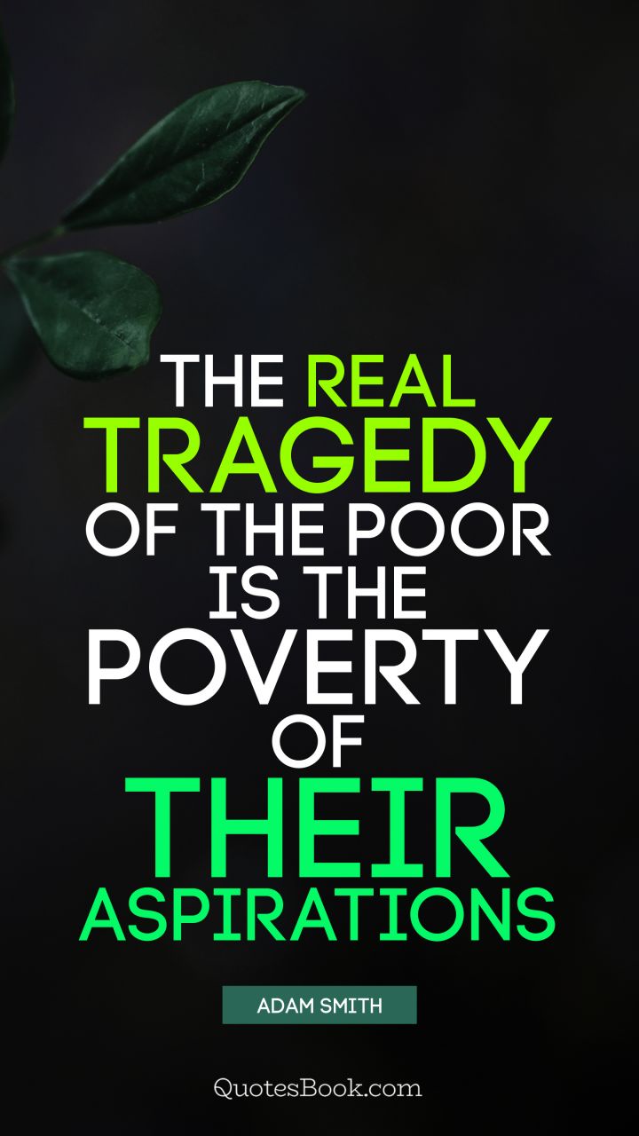 The real tragedy of the poor is the poverty of their aspirations. - Quote by Adam Smith