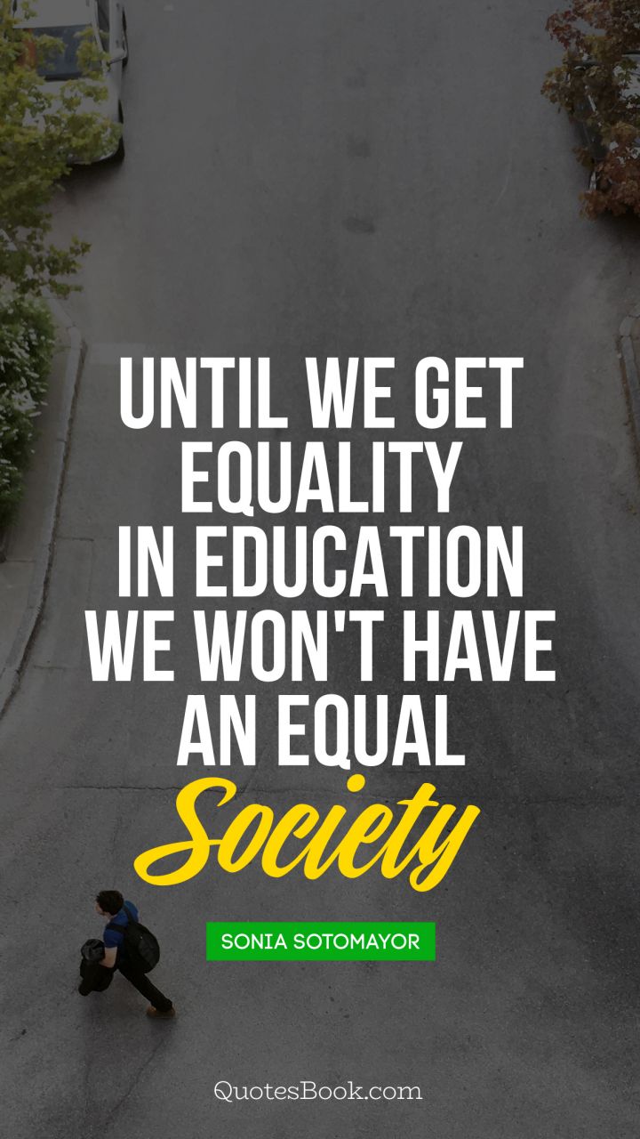 Until we get equality in education, 
we won't have an equal society.. - Quote by Sonia Sotomayor
