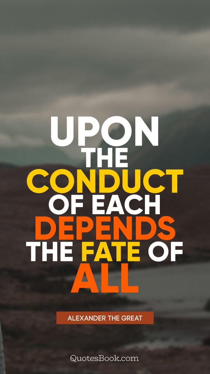 Upon the conduct of each depends the fate of all. - Quote by Alexander the Great
