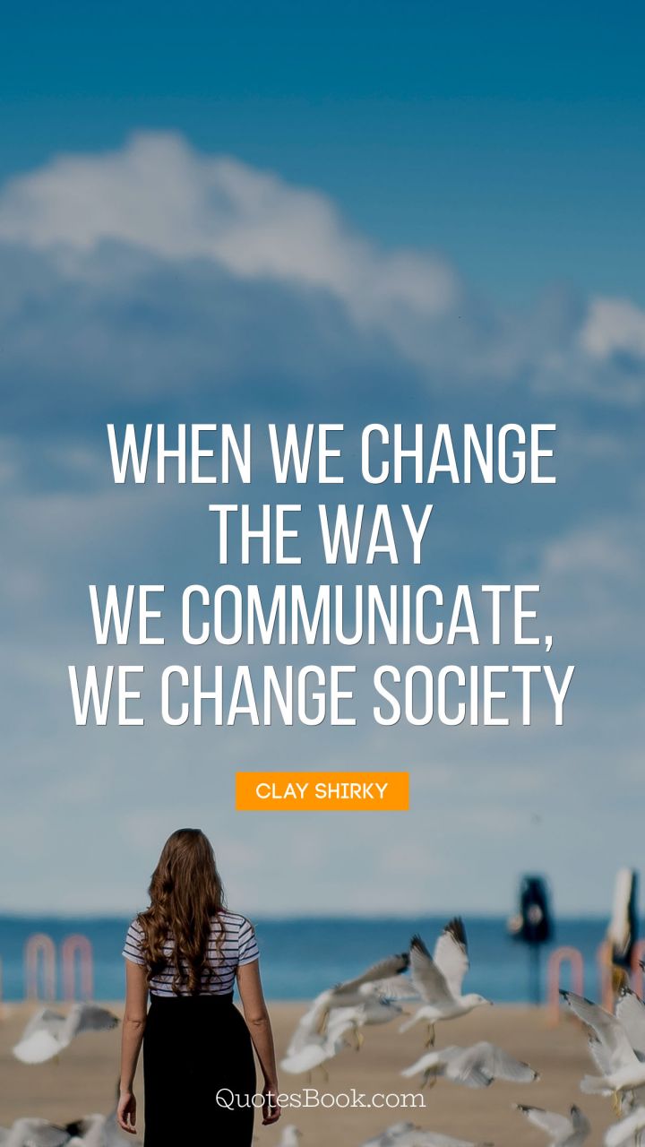 When we change the way we communicate, 
we change society. - Quote by Clay Shirky