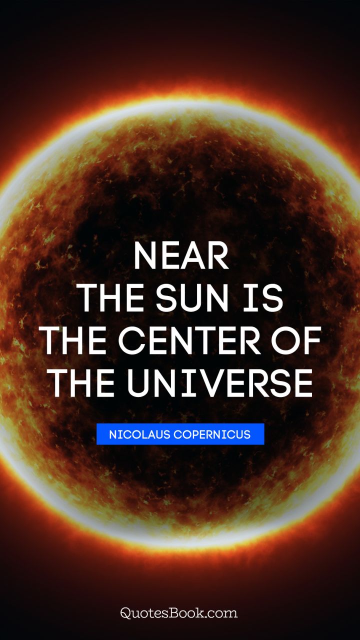 Near the sun is the center of the universe. - Quote by Nicolaus Copernicus