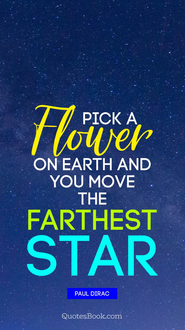 Pick a flower on Earth and you move the farthest star. - Quote by Paul Dirac