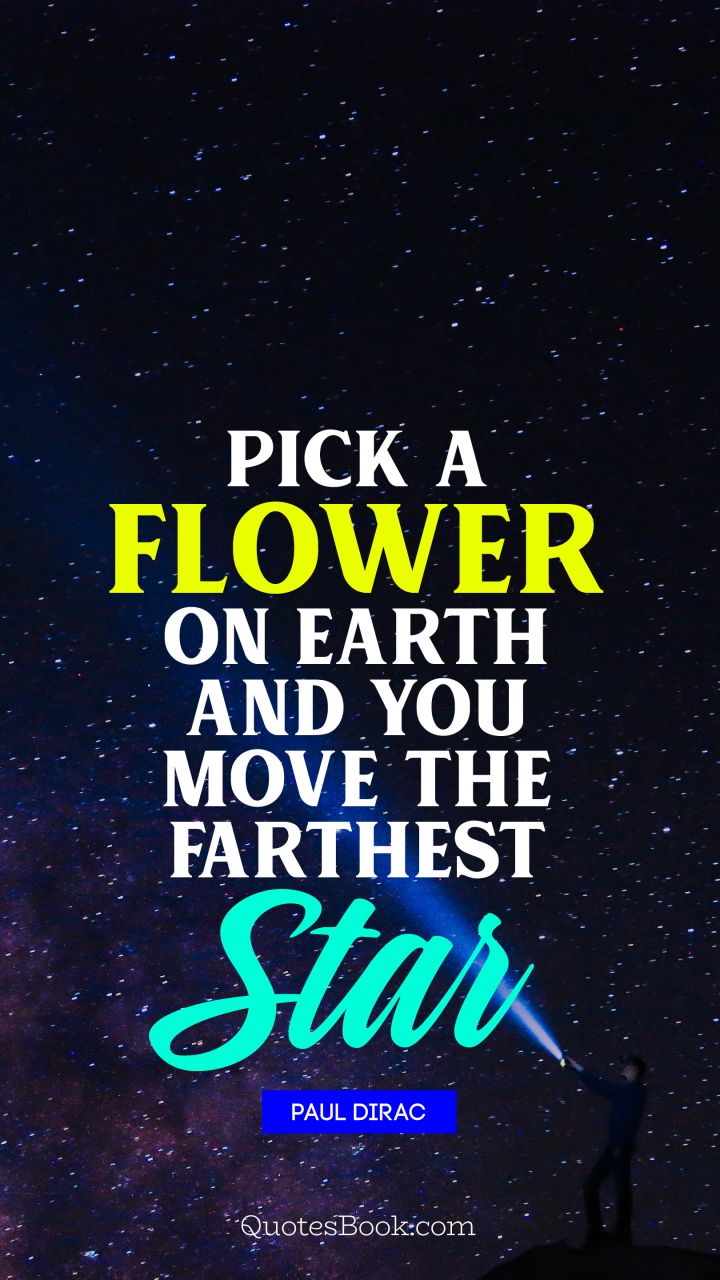 Pick a flower on Earth and you move the farthest star. - Quote by Paul Dirac