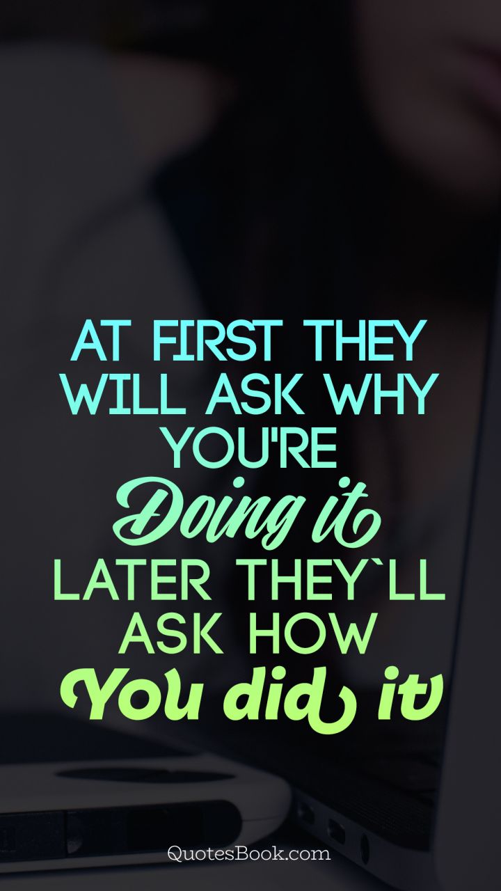 Аt first they will ask why you're doing it. later they'll ask how you did it