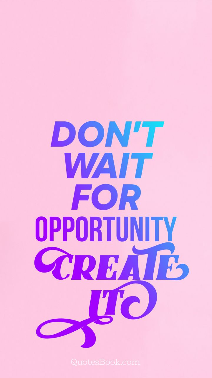 Don't wait for opportunity create it