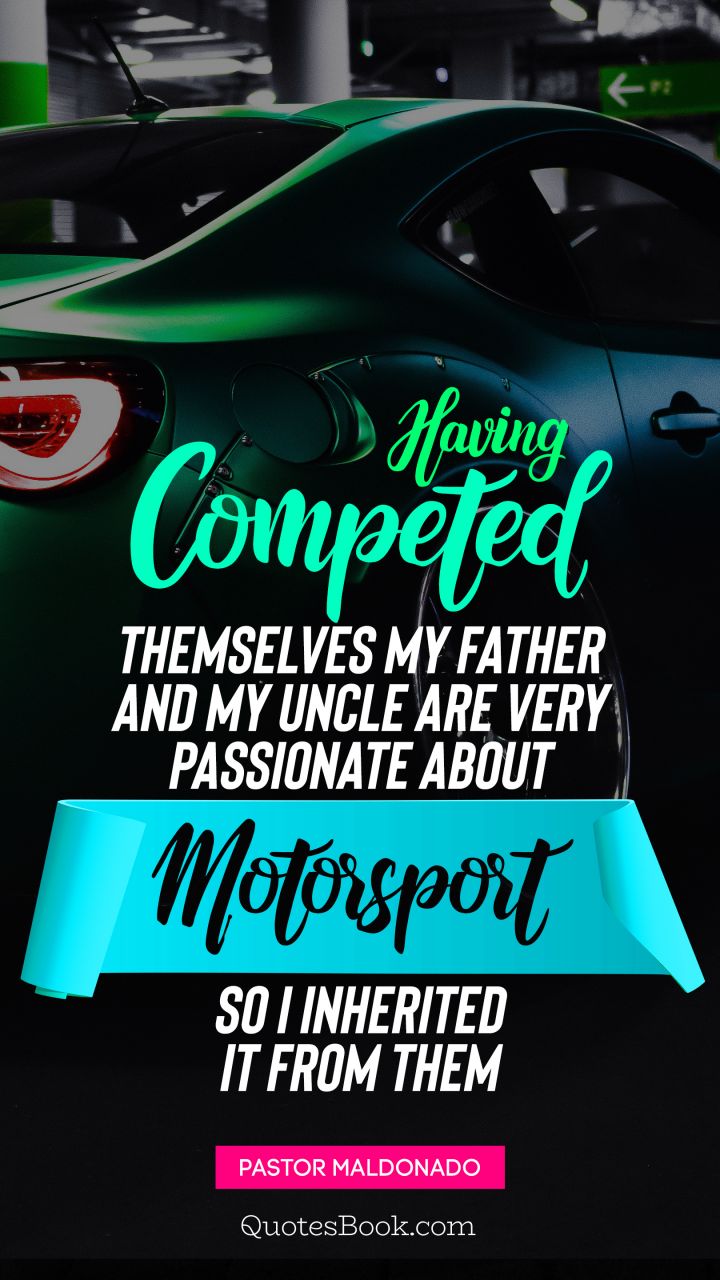 Having competed themselves my father and my uncle are very passionate about motorsport so I inherited it from them. - Quote by Pastor Maldonado