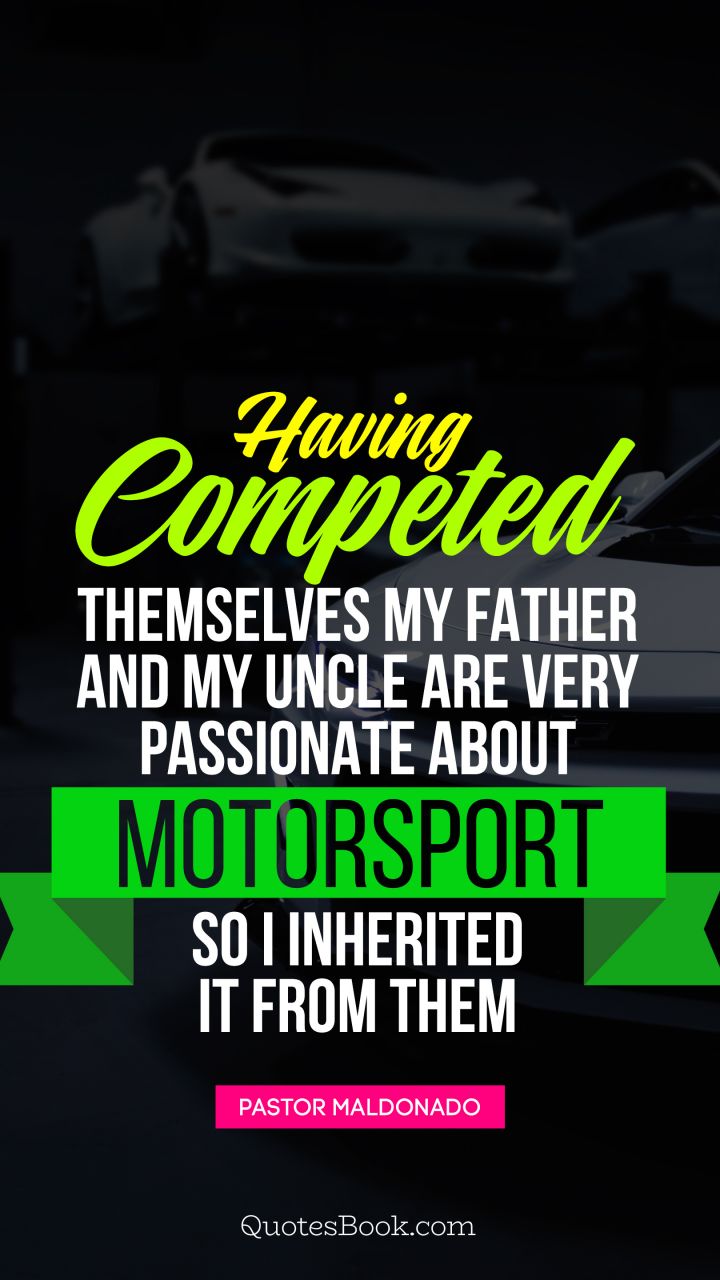 Having competed themselves my father and my uncle are very passionate about motorsport so I inherited it from them. - Quote by Pastor Maldonado