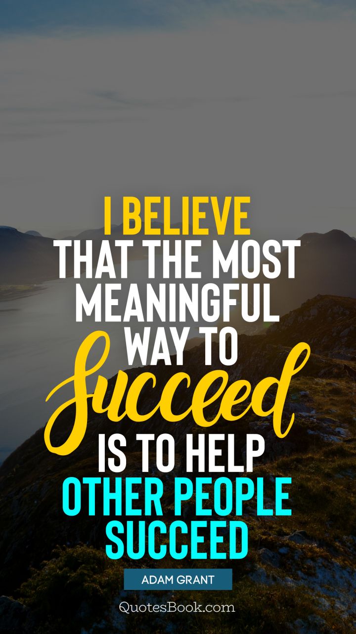 I believe that the most meaningful way to succeed is to help other people succeed. - Quote by Adam Grant